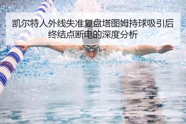凯尔特人外线失准复盘塔图姆持球吸引后终结点断电的深度分析