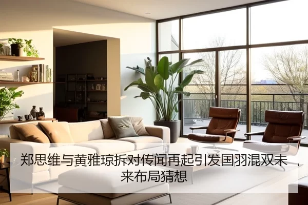 郑思维与黄雅琼拆对传闻再起引发国羽混双未来布局猜想