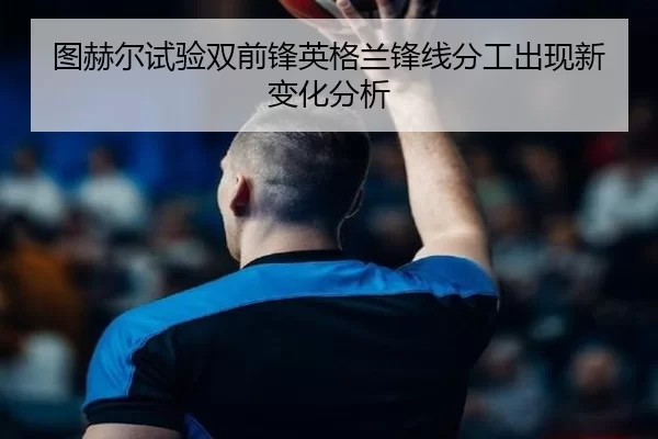 图赫尔试验双前锋英格兰锋线分工出现新变化分析